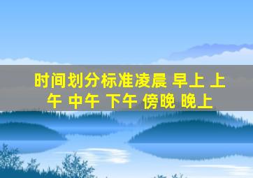 时间划分标准凌晨 早上 上午 中午 下午 傍晚 晚上